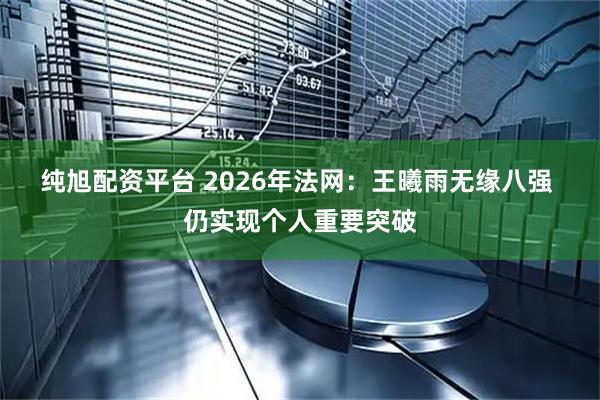 纯旭配资平台 2026年法网：王曦雨无缘八强 仍实现个人重要突破