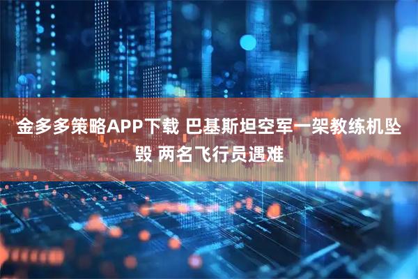 金多多策略APP下载 巴基斯坦空军一架教练机坠毁 两名飞行员遇难